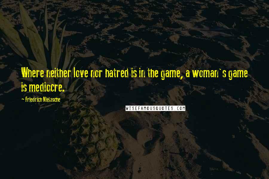 Friedrich Nietzsche Quotes: Where neither love nor hatred is in the game, a woman's game is mediocre.