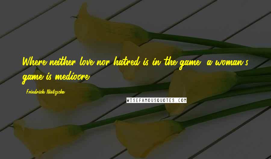 Friedrich Nietzsche Quotes: Where neither love nor hatred is in the game, a woman's game is mediocre.