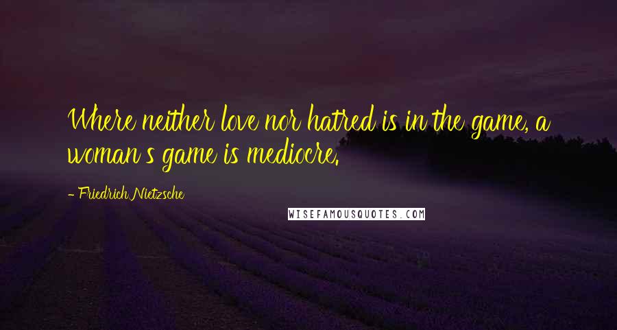 Friedrich Nietzsche Quotes: Where neither love nor hatred is in the game, a woman's game is mediocre.