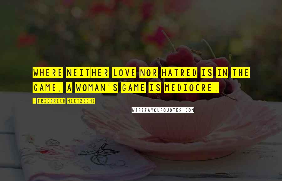 Friedrich Nietzsche Quotes: Where neither love nor hatred is in the game, a woman's game is mediocre.