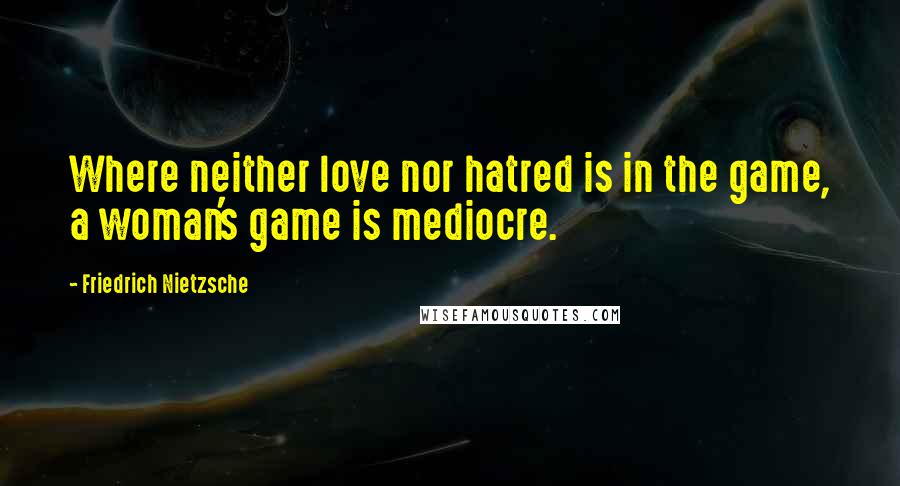 Friedrich Nietzsche Quotes: Where neither love nor hatred is in the game, a woman's game is mediocre.