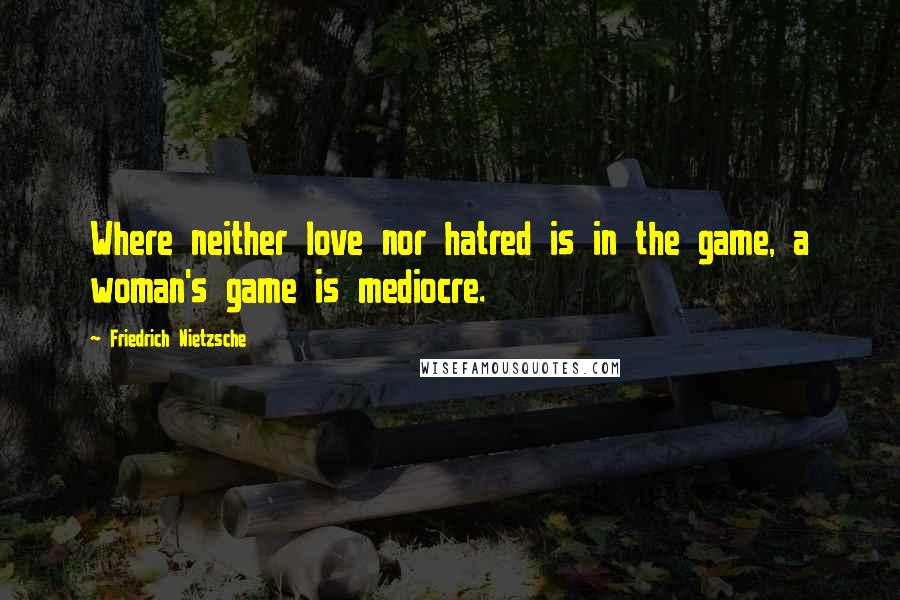 Friedrich Nietzsche Quotes: Where neither love nor hatred is in the game, a woman's game is mediocre.