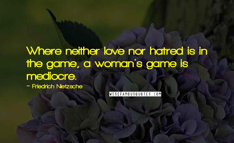 Friedrich Nietzsche Quotes: Where neither love nor hatred is in the game, a woman's game is mediocre.