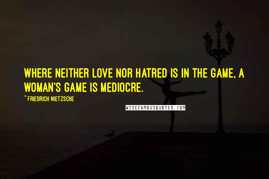 Friedrich Nietzsche Quotes: Where neither love nor hatred is in the game, a woman's game is mediocre.