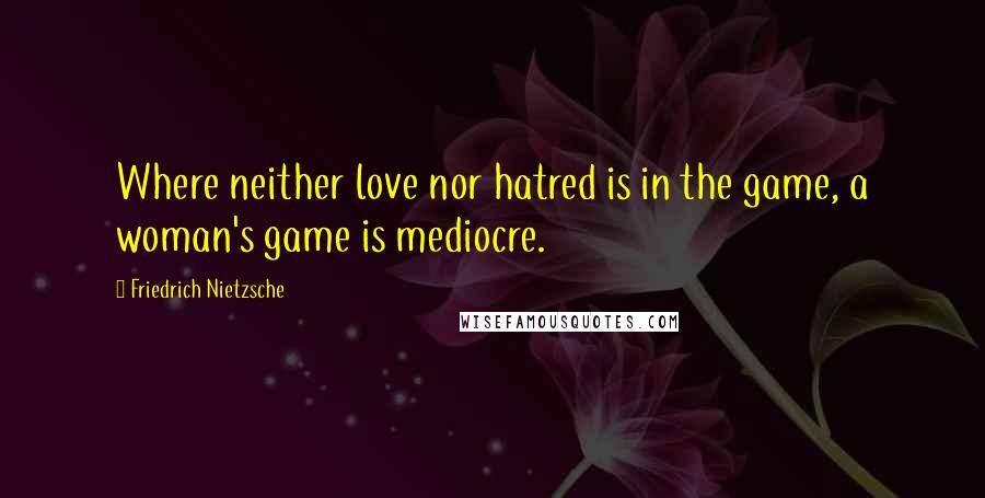 Friedrich Nietzsche Quotes: Where neither love nor hatred is in the game, a woman's game is mediocre.