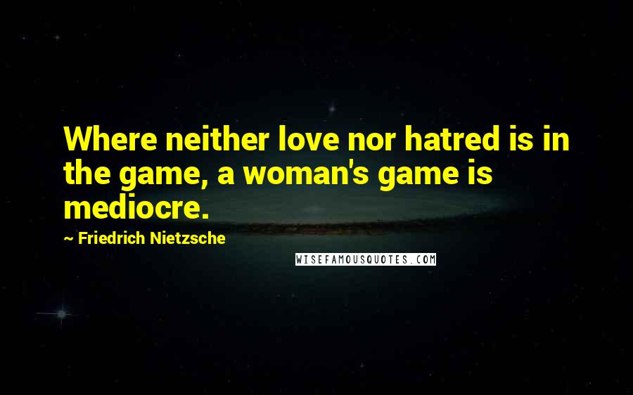 Friedrich Nietzsche Quotes: Where neither love nor hatred is in the game, a woman's game is mediocre.