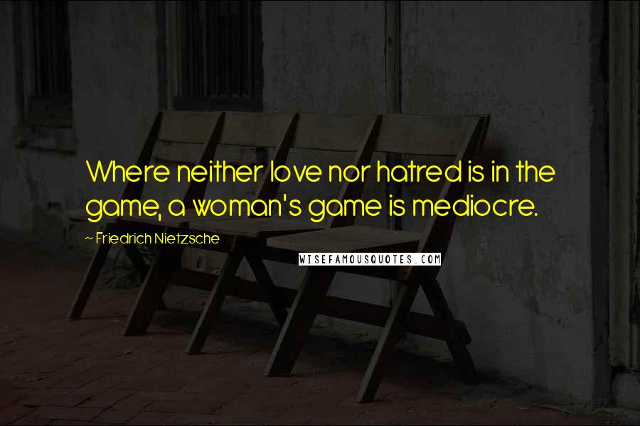 Friedrich Nietzsche Quotes: Where neither love nor hatred is in the game, a woman's game is mediocre.