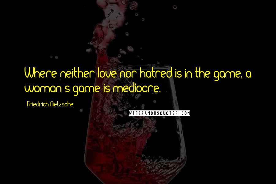 Friedrich Nietzsche Quotes: Where neither love nor hatred is in the game, a woman's game is mediocre.