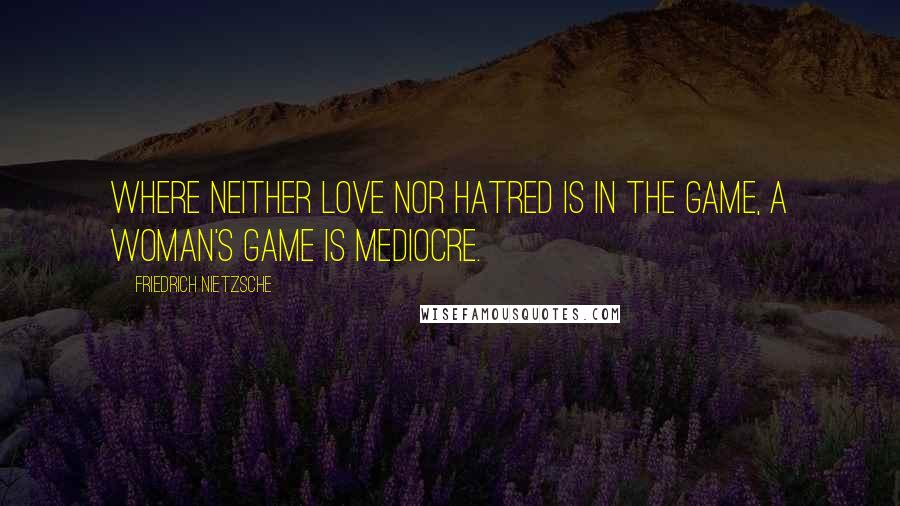 Friedrich Nietzsche Quotes: Where neither love nor hatred is in the game, a woman's game is mediocre.