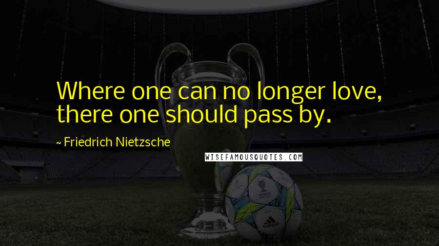 Friedrich Nietzsche Quotes: Where one can no longer love, there one should pass by.