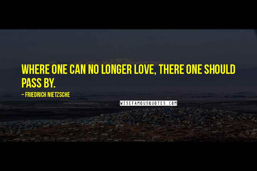 Friedrich Nietzsche Quotes: Where one can no longer love, there one should pass by.