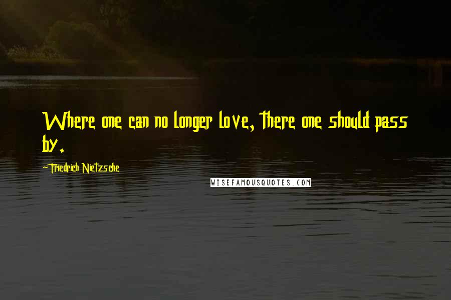 Friedrich Nietzsche Quotes: Where one can no longer love, there one should pass by.