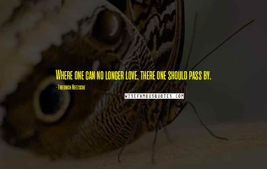 Friedrich Nietzsche Quotes: Where one can no longer love, there one should pass by.