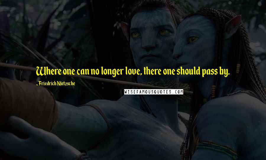 Friedrich Nietzsche Quotes: Where one can no longer love, there one should pass by.