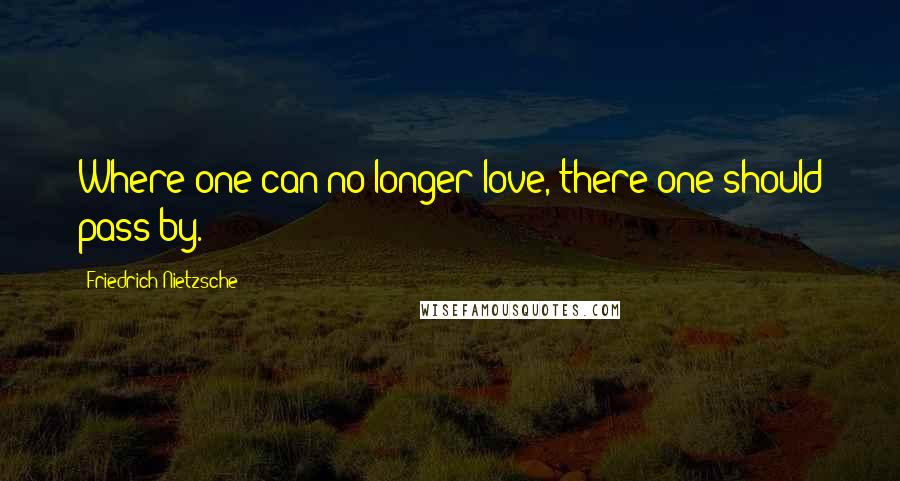 Friedrich Nietzsche Quotes: Where one can no longer love, there one should pass by.