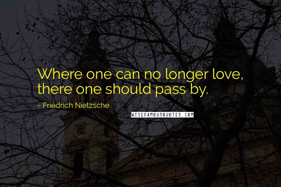 Friedrich Nietzsche Quotes: Where one can no longer love, there one should pass by.