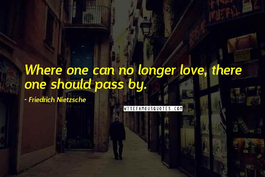 Friedrich Nietzsche Quotes: Where one can no longer love, there one should pass by.