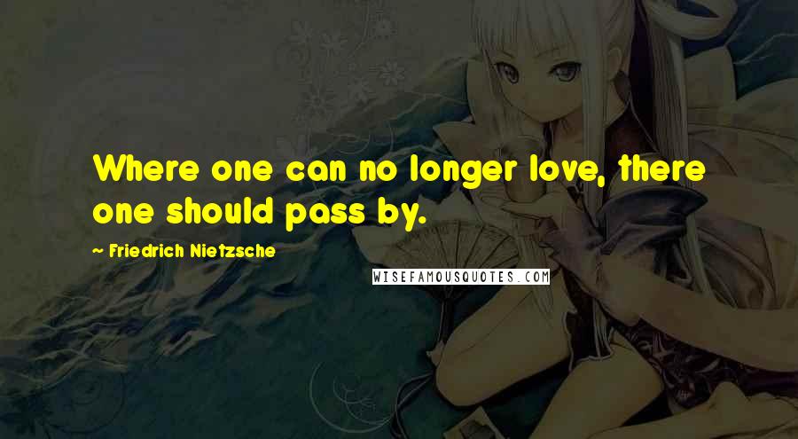 Friedrich Nietzsche Quotes: Where one can no longer love, there one should pass by.
