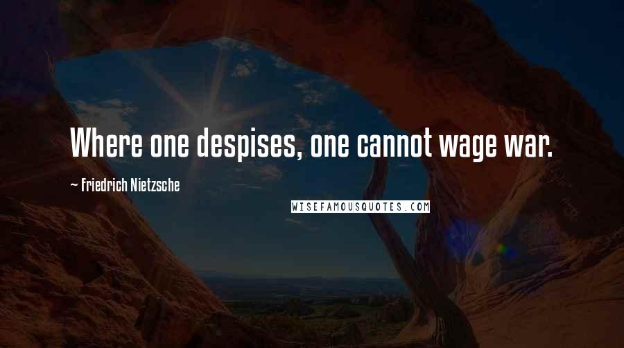 Friedrich Nietzsche Quotes: Where one despises, one cannot wage war.