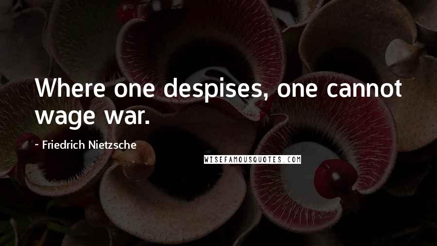 Friedrich Nietzsche Quotes: Where one despises, one cannot wage war.