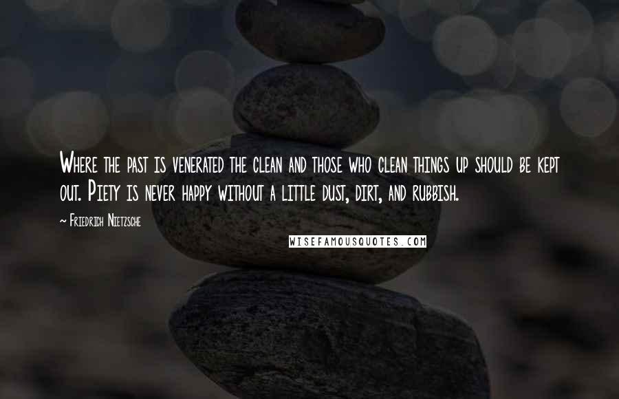 Friedrich Nietzsche Quotes: Where the past is venerated the clean and those who clean things up should be kept out. Piety is never happy without a little dust, dirt, and rubbish.