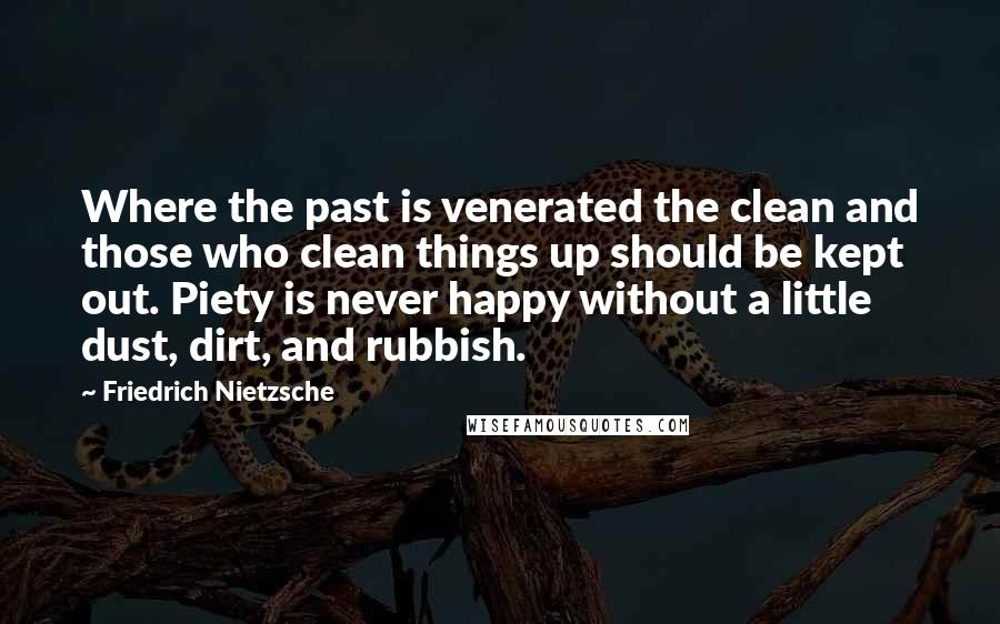 Friedrich Nietzsche Quotes: Where the past is venerated the clean and those who clean things up should be kept out. Piety is never happy without a little dust, dirt, and rubbish.
