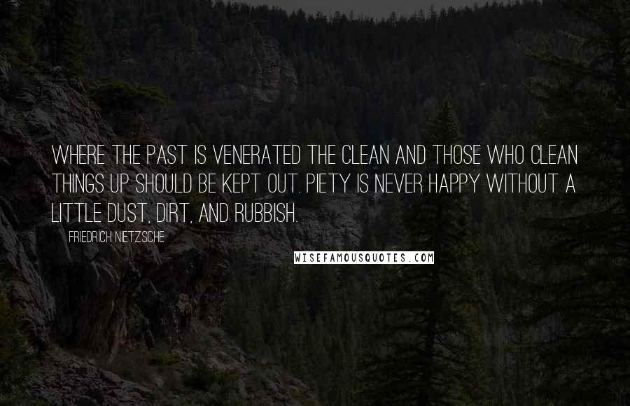 Friedrich Nietzsche Quotes: Where the past is venerated the clean and those who clean things up should be kept out. Piety is never happy without a little dust, dirt, and rubbish.