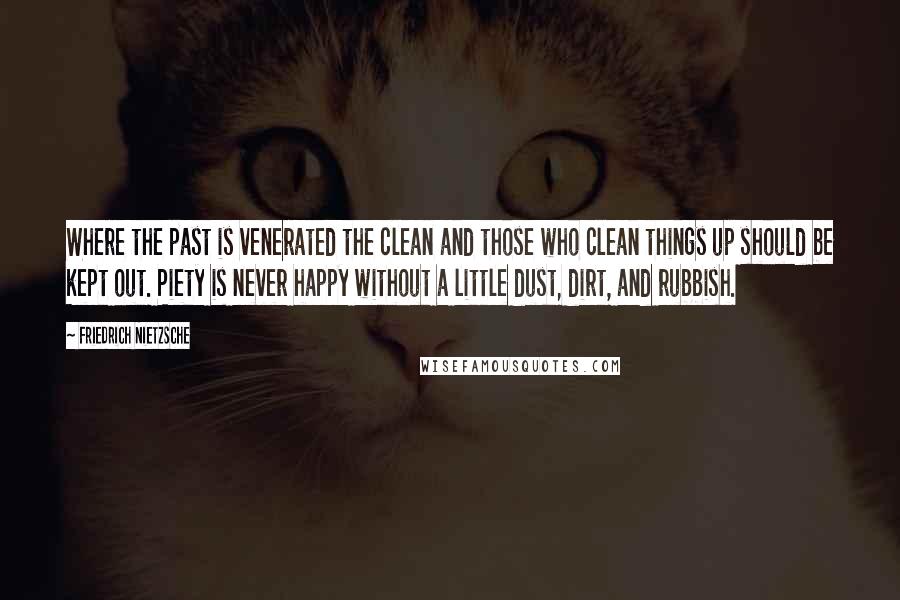 Friedrich Nietzsche Quotes: Where the past is venerated the clean and those who clean things up should be kept out. Piety is never happy without a little dust, dirt, and rubbish.