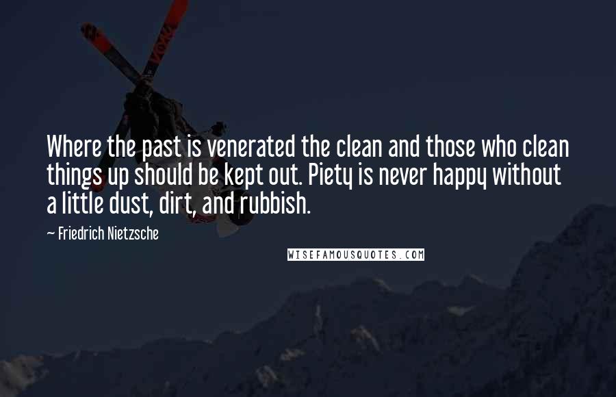 Friedrich Nietzsche Quotes: Where the past is venerated the clean and those who clean things up should be kept out. Piety is never happy without a little dust, dirt, and rubbish.