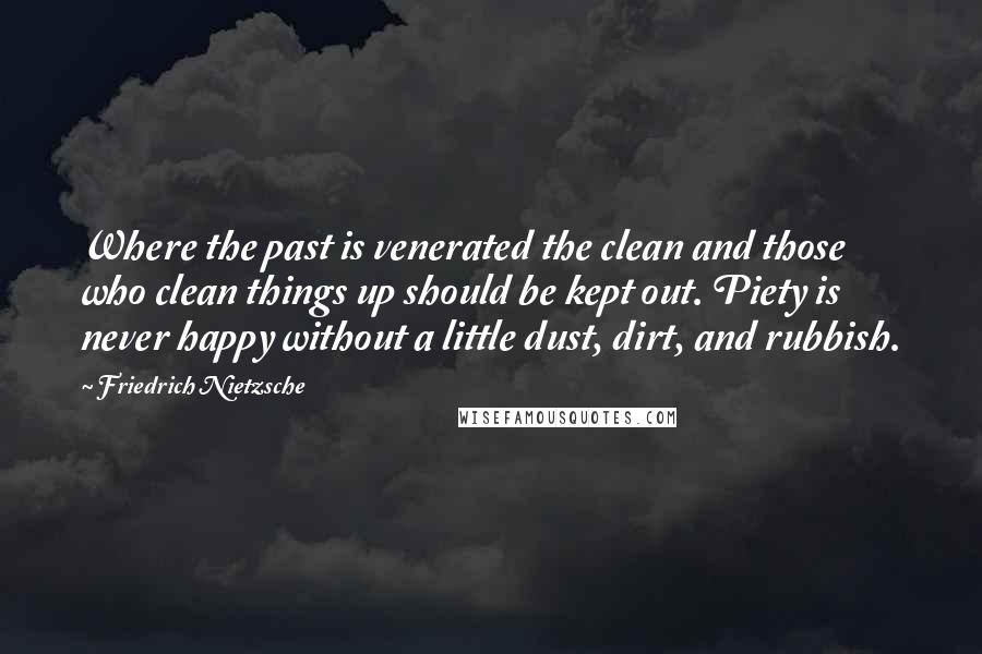 Friedrich Nietzsche Quotes: Where the past is venerated the clean and those who clean things up should be kept out. Piety is never happy without a little dust, dirt, and rubbish.