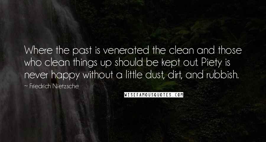 Friedrich Nietzsche Quotes: Where the past is venerated the clean and those who clean things up should be kept out. Piety is never happy without a little dust, dirt, and rubbish.