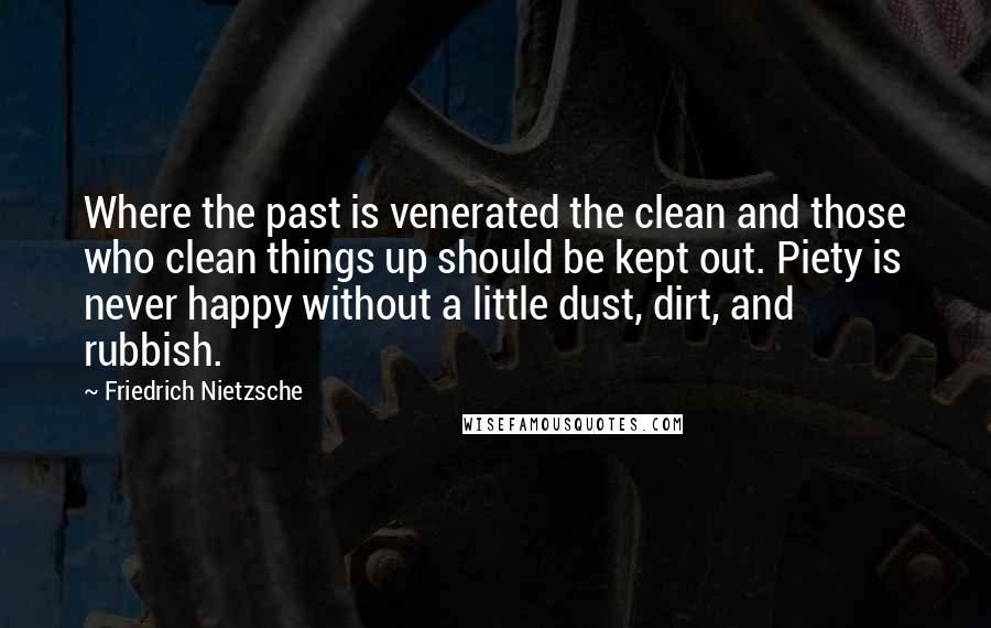 Friedrich Nietzsche Quotes: Where the past is venerated the clean and those who clean things up should be kept out. Piety is never happy without a little dust, dirt, and rubbish.