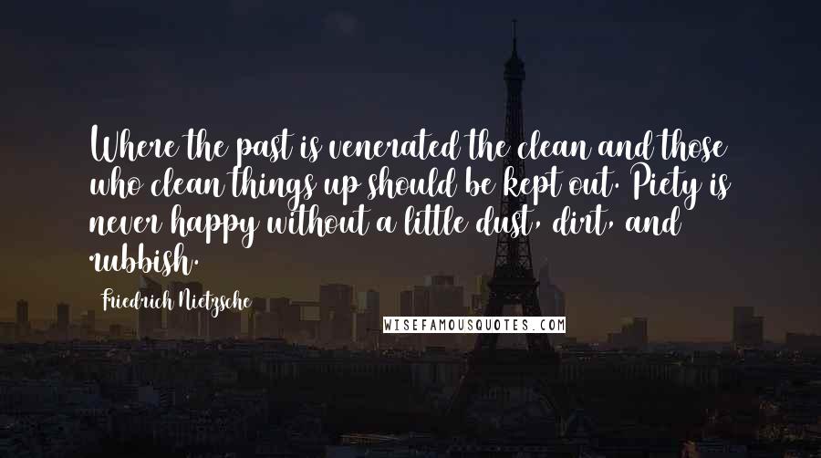 Friedrich Nietzsche Quotes: Where the past is venerated the clean and those who clean things up should be kept out. Piety is never happy without a little dust, dirt, and rubbish.