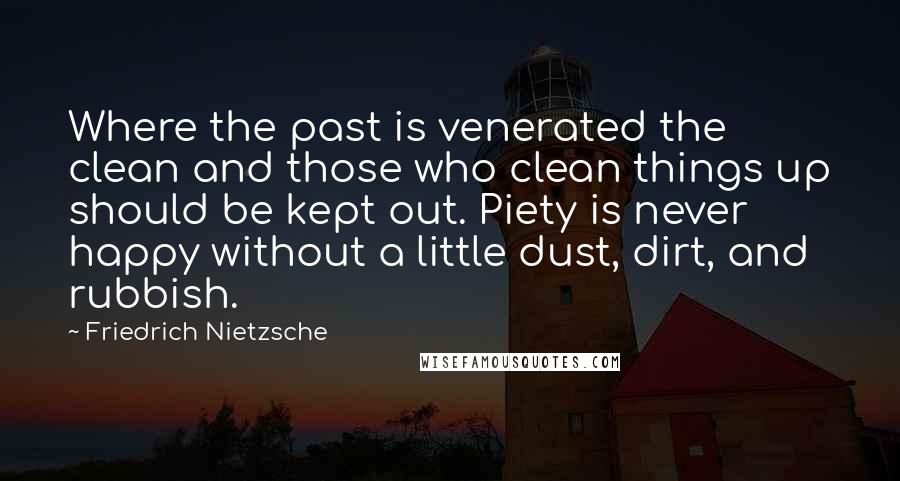 Friedrich Nietzsche Quotes: Where the past is venerated the clean and those who clean things up should be kept out. Piety is never happy without a little dust, dirt, and rubbish.