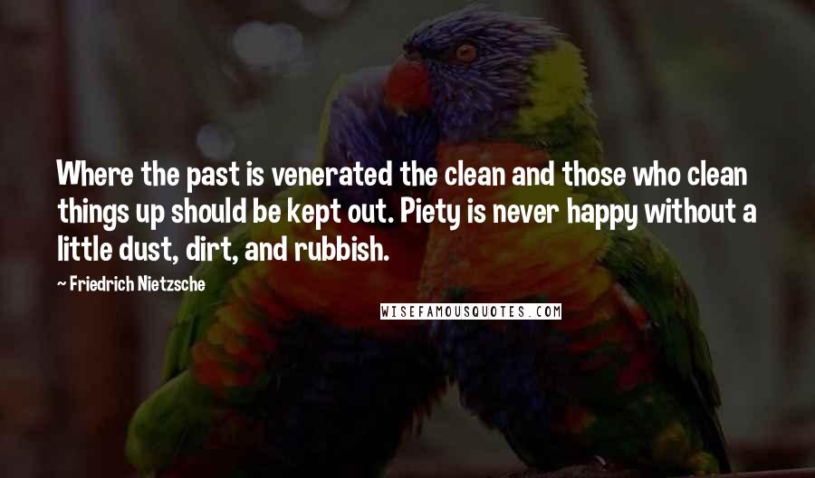 Friedrich Nietzsche Quotes: Where the past is venerated the clean and those who clean things up should be kept out. Piety is never happy without a little dust, dirt, and rubbish.