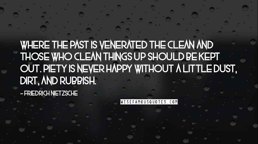 Friedrich Nietzsche Quotes: Where the past is venerated the clean and those who clean things up should be kept out. Piety is never happy without a little dust, dirt, and rubbish.