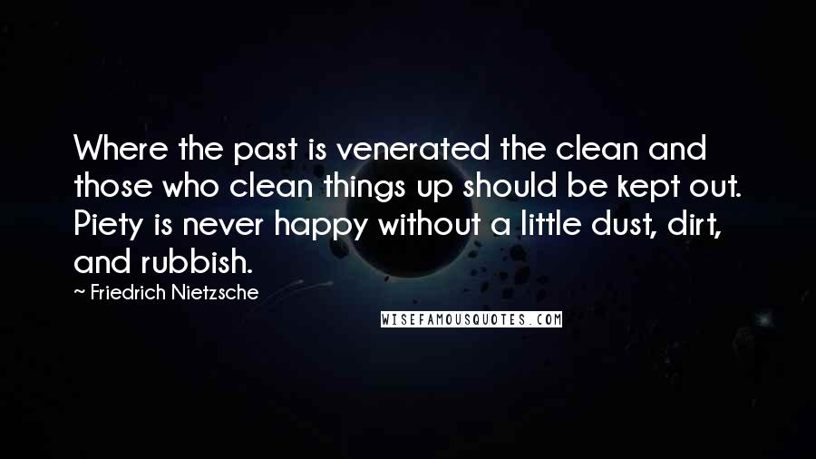 Friedrich Nietzsche Quotes: Where the past is venerated the clean and those who clean things up should be kept out. Piety is never happy without a little dust, dirt, and rubbish.