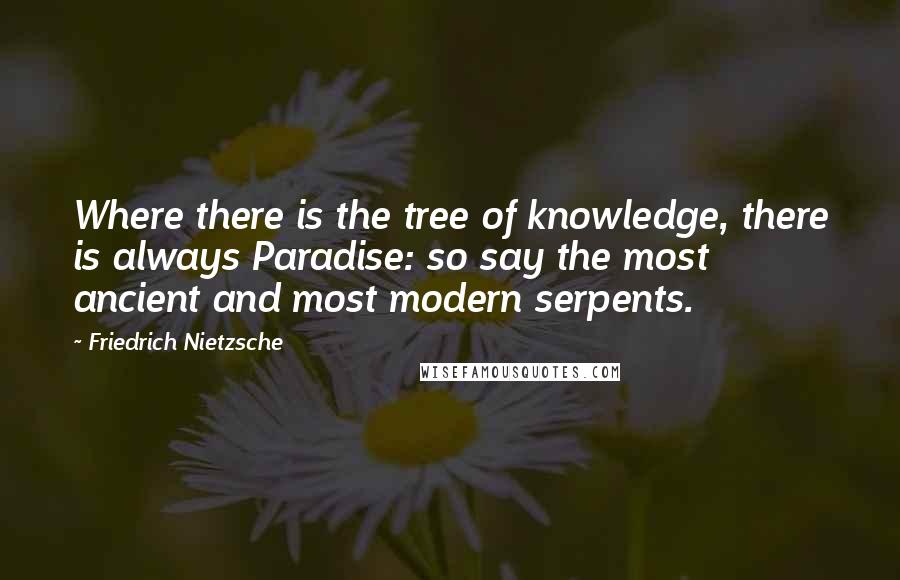 Friedrich Nietzsche Quotes: Where there is the tree of knowledge, there is always Paradise: so say the most ancient and most modern serpents.