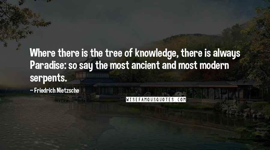 Friedrich Nietzsche Quotes: Where there is the tree of knowledge, there is always Paradise: so say the most ancient and most modern serpents.