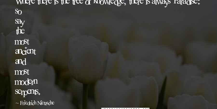 Friedrich Nietzsche Quotes: Where there is the tree of knowledge, there is always Paradise: so say the most ancient and most modern serpents.