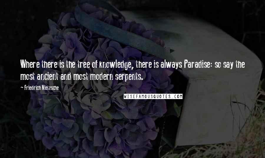 Friedrich Nietzsche Quotes: Where there is the tree of knowledge, there is always Paradise: so say the most ancient and most modern serpents.