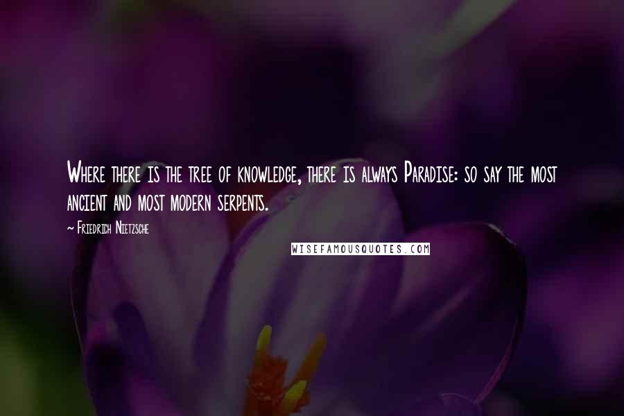Friedrich Nietzsche Quotes: Where there is the tree of knowledge, there is always Paradise: so say the most ancient and most modern serpents.