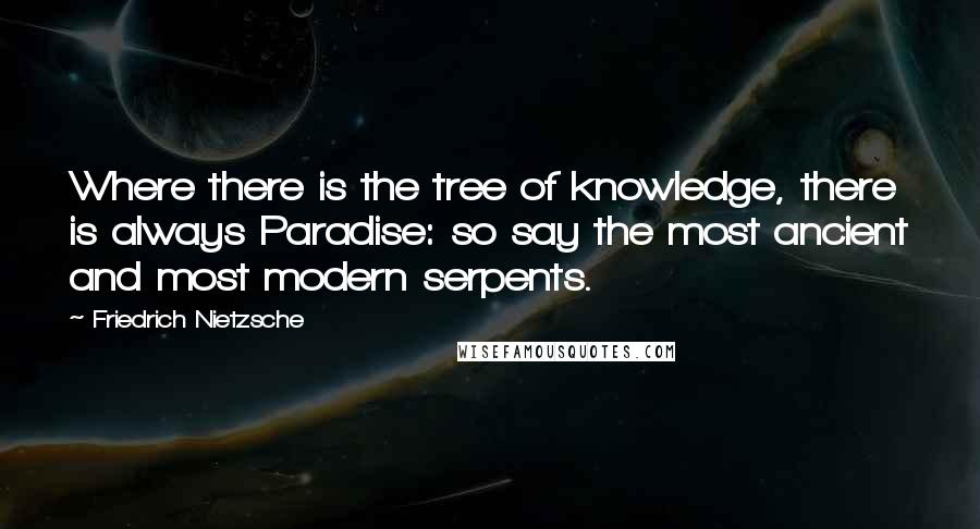Friedrich Nietzsche Quotes: Where there is the tree of knowledge, there is always Paradise: so say the most ancient and most modern serpents.