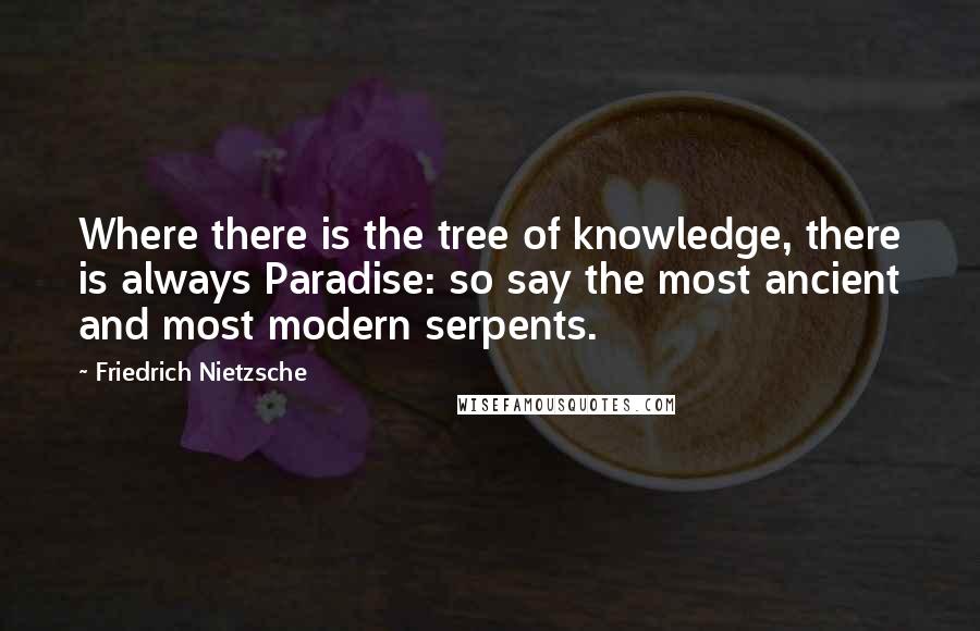 Friedrich Nietzsche Quotes: Where there is the tree of knowledge, there is always Paradise: so say the most ancient and most modern serpents.