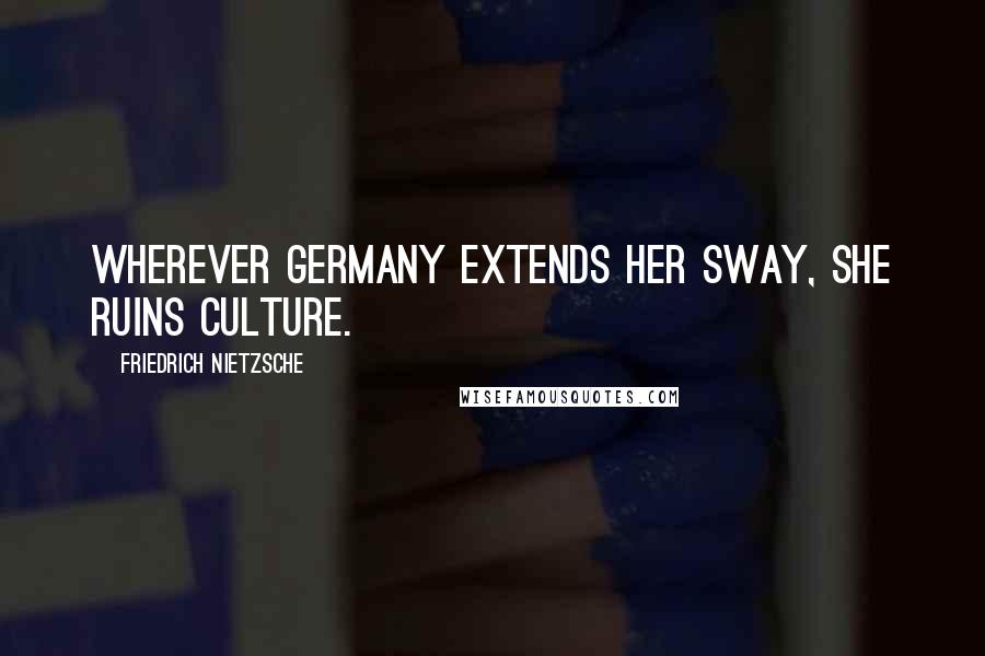 Friedrich Nietzsche Quotes: Wherever Germany extends her sway, she ruins culture.