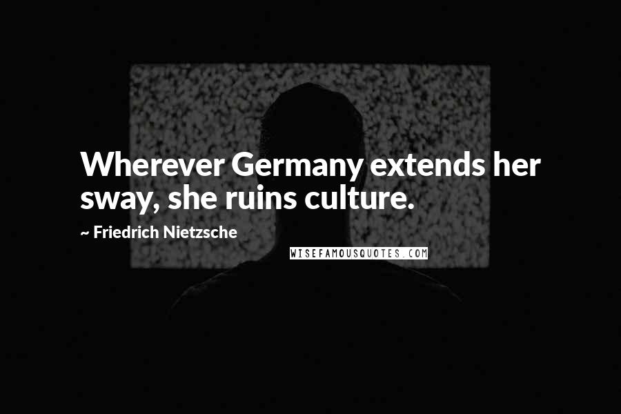 Friedrich Nietzsche Quotes: Wherever Germany extends her sway, she ruins culture.