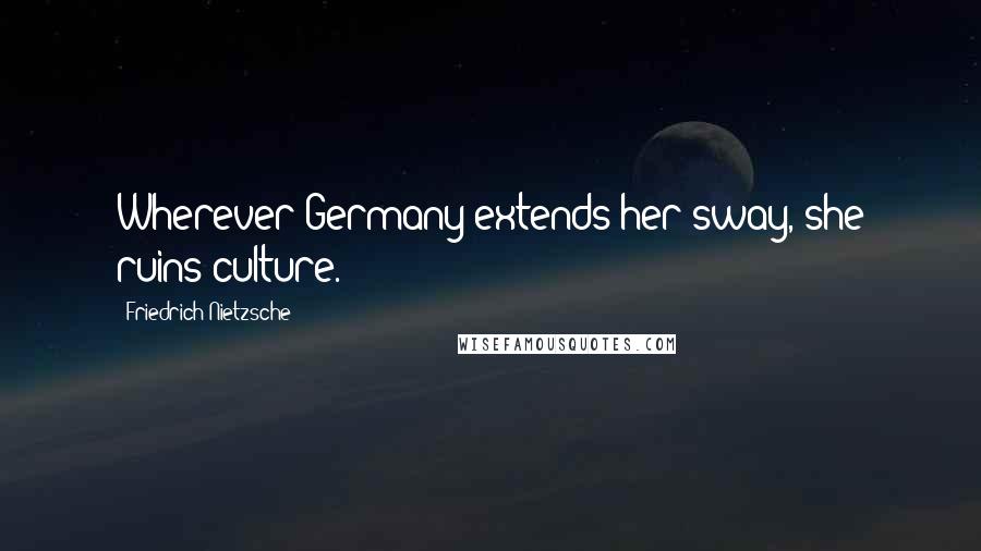 Friedrich Nietzsche Quotes: Wherever Germany extends her sway, she ruins culture.