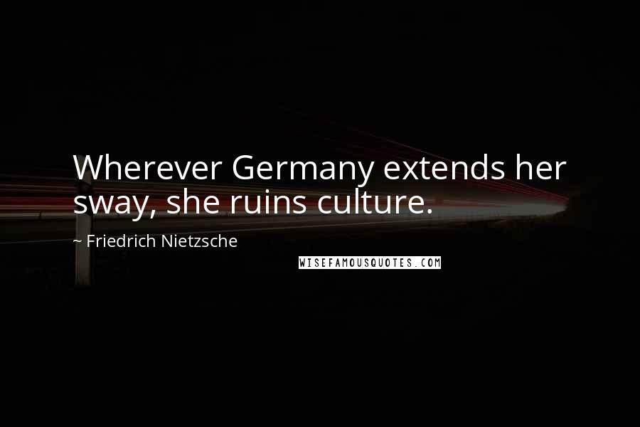 Friedrich Nietzsche Quotes: Wherever Germany extends her sway, she ruins culture.