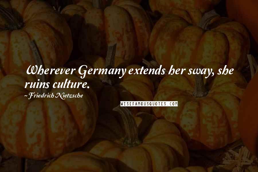 Friedrich Nietzsche Quotes: Wherever Germany extends her sway, she ruins culture.