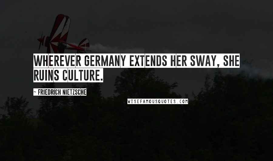 Friedrich Nietzsche Quotes: Wherever Germany extends her sway, she ruins culture.